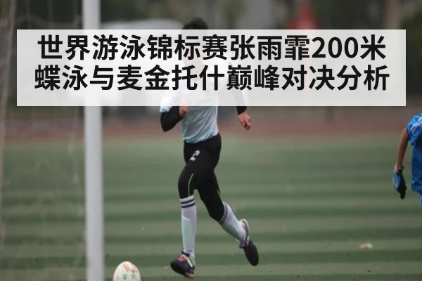 世界游泳锦标赛张雨霏200米蝶泳与麦金托什巅峰对决分析