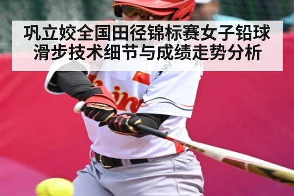 巩立姣全国田径锦标赛女子铅球滑步技术细节与成绩走势分析